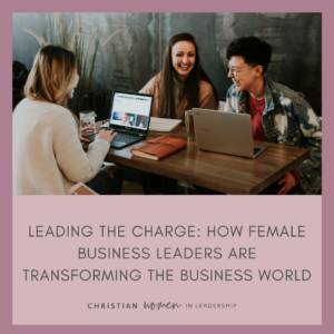 Leading the Charge: How Female Business Leaders are Transforming the Business World
